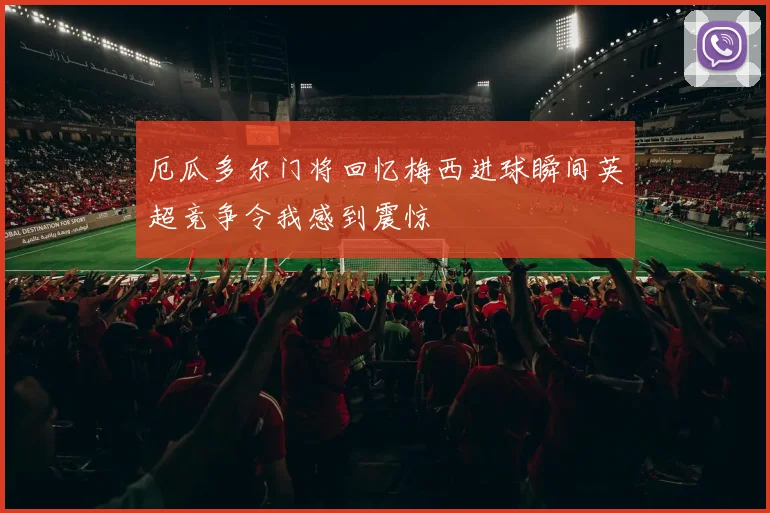 厄瓜多尔门将回忆梅西进球瞬间英超竞争令我感到震惊