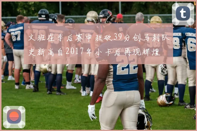 文班在季后赛中狂砍39分创马刺队史新高自2017年小卡后再现辉煌
