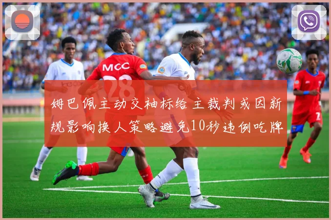 姆巴佩主动交袖标给主裁判或因新规影响换人策略避免10秒违例吃牌