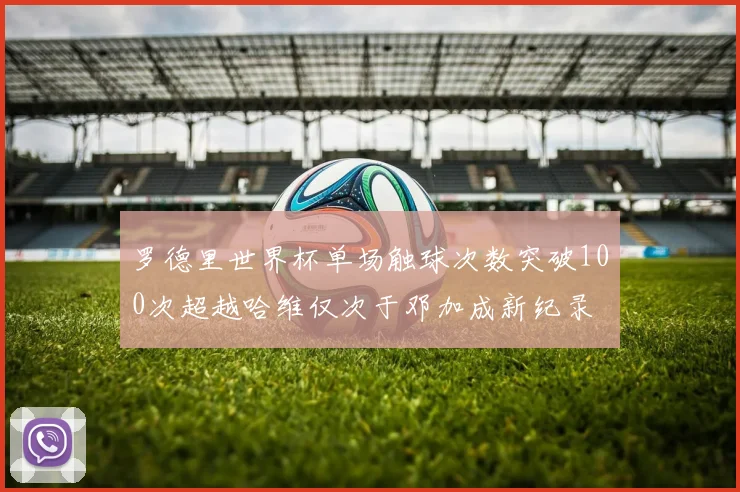 罗德里世界杯单场触球次数突破100次超越哈维仅次于邓加成新纪录