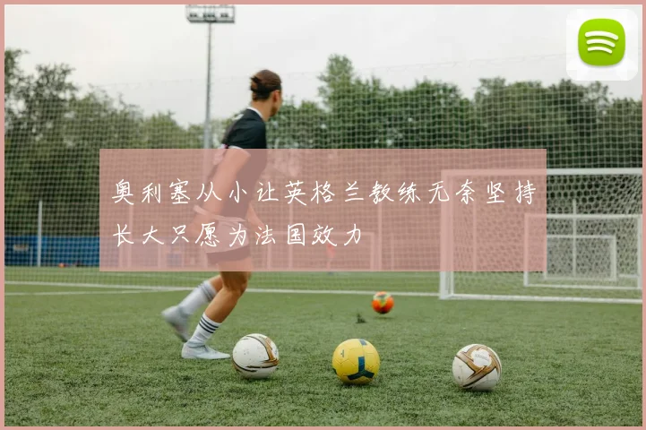 奥利塞从小让英格兰教练无奈坚持长大只愿为法国效力