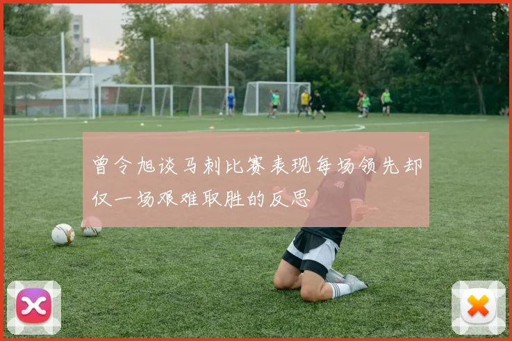 曾令旭谈马刺比赛表现每场领先却仅一场艰难取胜的反思