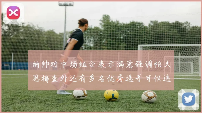 纳帅对中场组合表示满意强调帕夫恩梅查外还有多名优秀选手可供选择