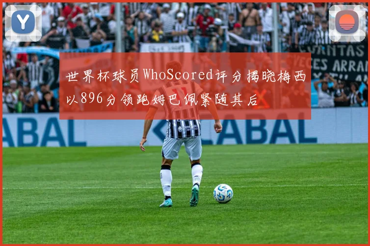 世界杯球员WhoScored评分揭晓梅西以896分领跑姆巴佩紧随其后