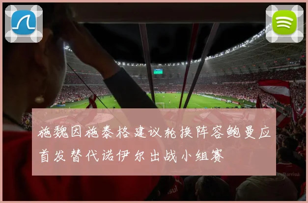 施魏因施泰格建议轮换阵容鲍曼应首发替代诺伊尔出战小组赛