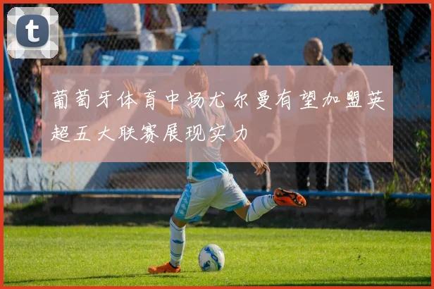 葡萄牙体育中场尤尔曼有望加盟英超五大联赛展现实力