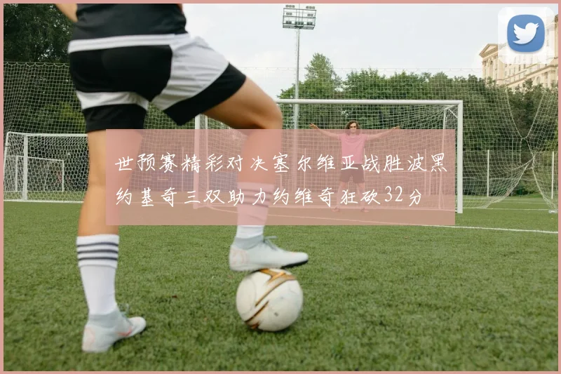 世预赛精彩对决塞尔维亚战胜波黑约基奇三双助力约维奇狂砍32分
