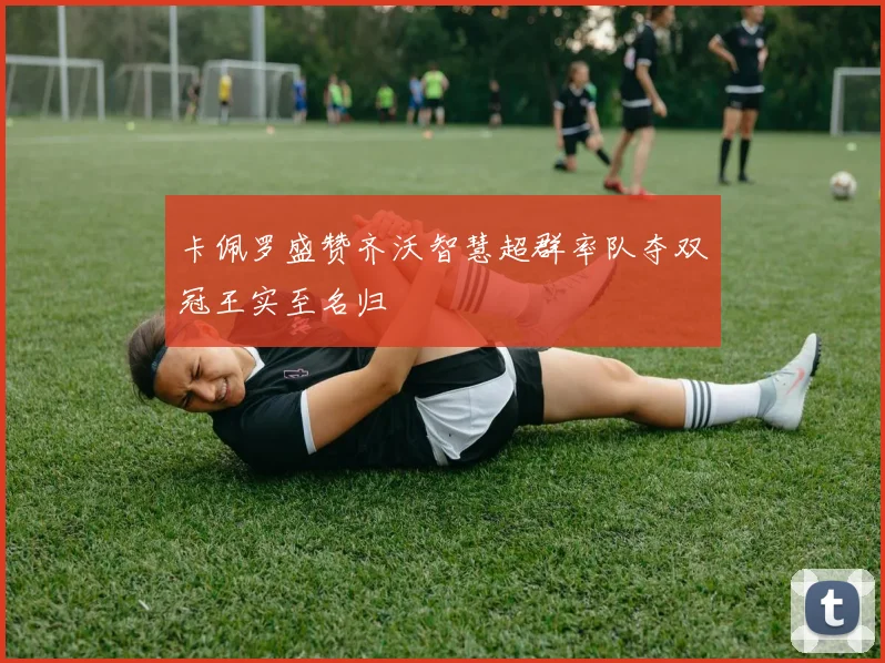 卡佩罗盛赞齐沃智慧超群率队夺双冠王实至名归