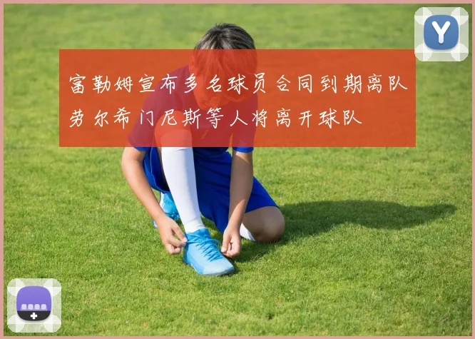 富勒姆宣布多名球员合同到期离队劳尔希门尼斯等人将离开球队